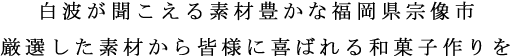 白波の音が聞こえる素材豊かな福岡県宗像市。厳選した材料から皆様に喜ばれる和菓子作りを。